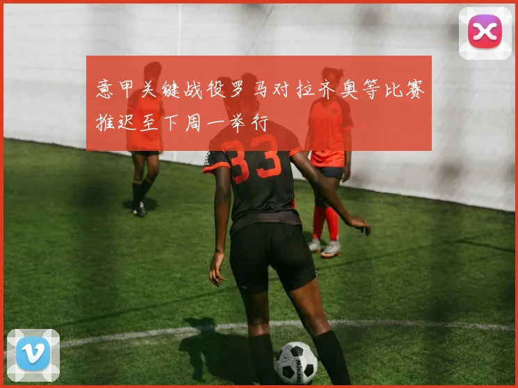 意甲关键战役罗马对拉齐奥等比赛推迟至下周一举行