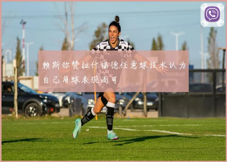 赖斯称赞拉什福德任意球技术认为自己角球表现尚可