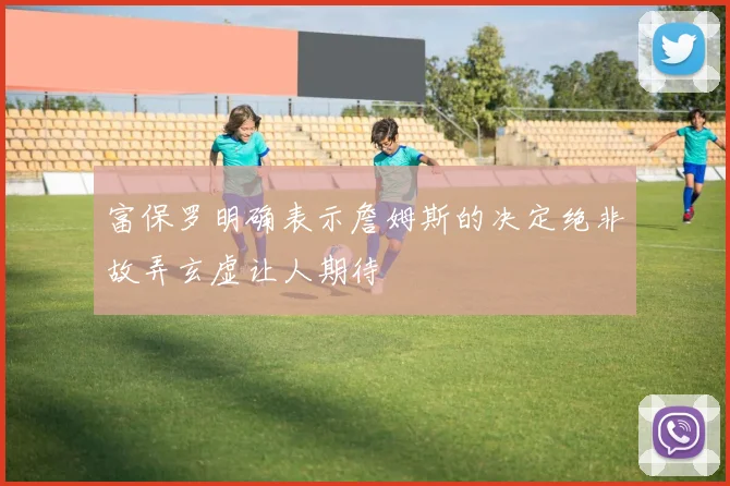 富保罗明确表示詹姆斯的决定绝非故弄玄虚让人期待
