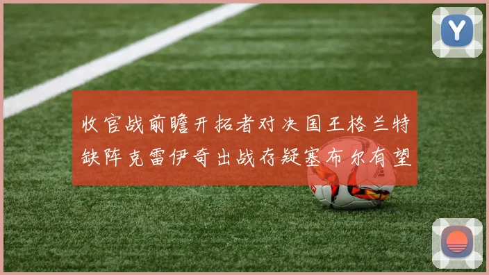 收官战前瞻开拓者对决国王格兰特缺阵克雷伊奇出战存疑塞布尔有望上场