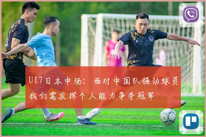 U17日本中场：面对中国队强劲球员我们需发挥个人能力争夺冠军