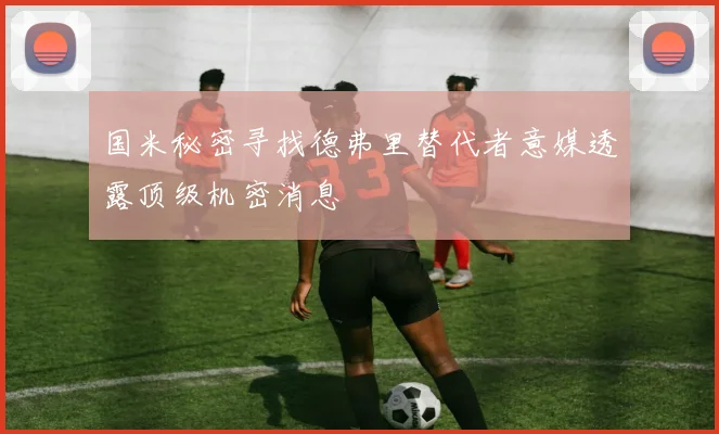 国米秘密寻找德弗里替代者意媒透露顶级机密消息