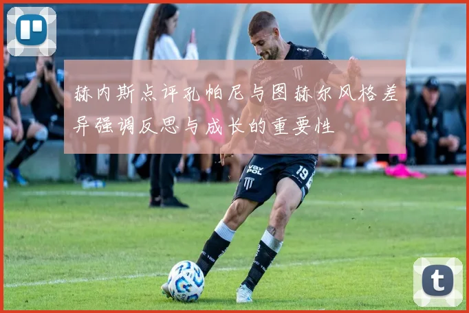 赫内斯点评孔帕尼与图赫尔风格差异强调反思与成长的重要性