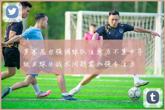 罗塞尼尔强调球队注意力不集中导致丢球非战术问题需加强专注力