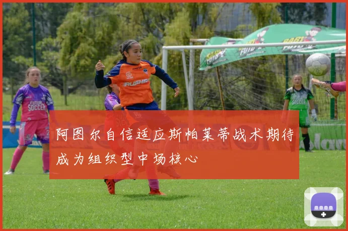 阿图尔自信适应斯帕莱蒂战术期待成为组织型中场核心