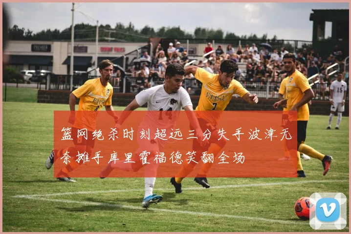 篮网绝杀时刻超远三分失手波津无奈摊手库里霍福德笑翻全场