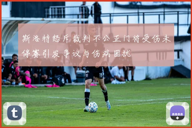斯洛特怒斥裁判不公正门将受伤未停赛引发争议与伤病困扰