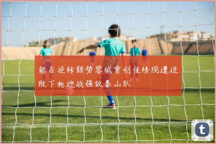 能否逆转颓势蓉城曾创佳绩现遭连败下轮迎战强敌泰山队