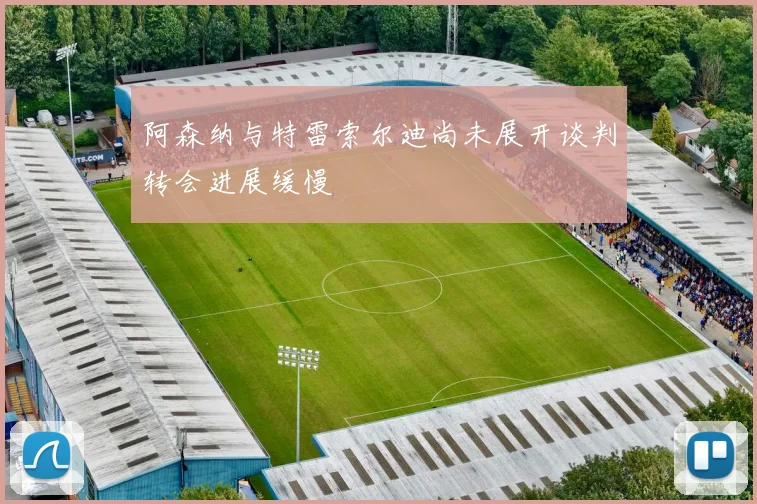 阿森纳与特雷索尔迪尚未展开谈判转会进展缓慢