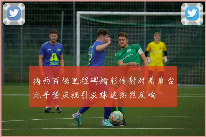 梅西百场里程碑精彩传射对着看台比手势庆祝引发球迷热烈反响