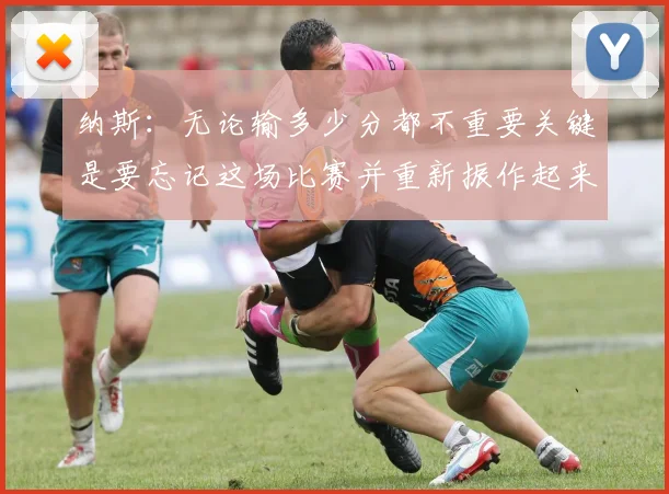 纳斯：无论输多少分都不重要关键是要忘记这场比赛并重新振作起来
