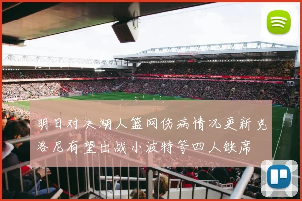 明日对决湖人篮网伤病情况更新克洛尼有望出战小波特等四人缺席