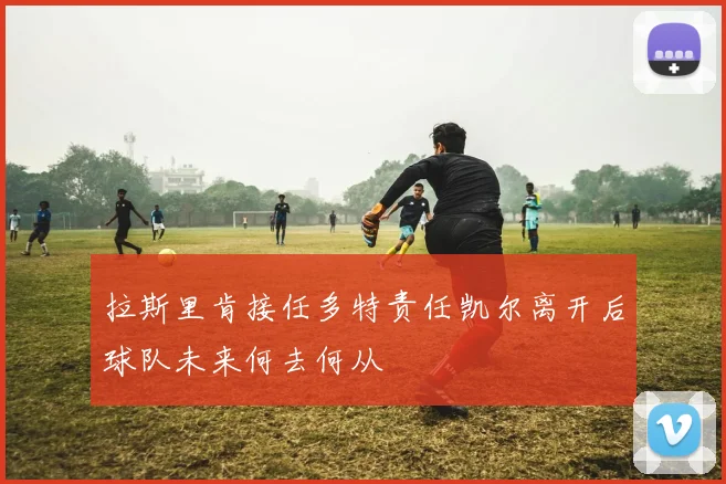 拉斯里肯接任多特责任凯尔离开后球队未来何去何从