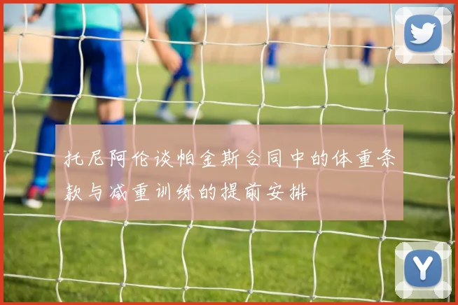 托尼阿伦谈帕金斯合同中的体重条款与减重训练的提前安排