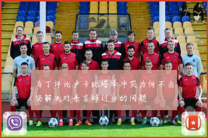 马丁评论卢卡比塔泽冲突为何不当场解决对手言辞过分的问题