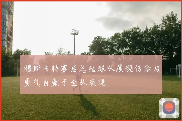 穆斯卡特赛后总结球队展现信念与勇气自豪于全队表现
