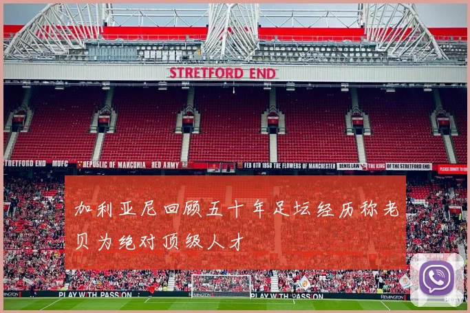 加利亚尼回顾五十年足坛经历称老贝为绝对顶级人才