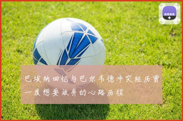 巴埃纳回忆与巴尔韦德冲突经历曾一度想要放弃的心路历程