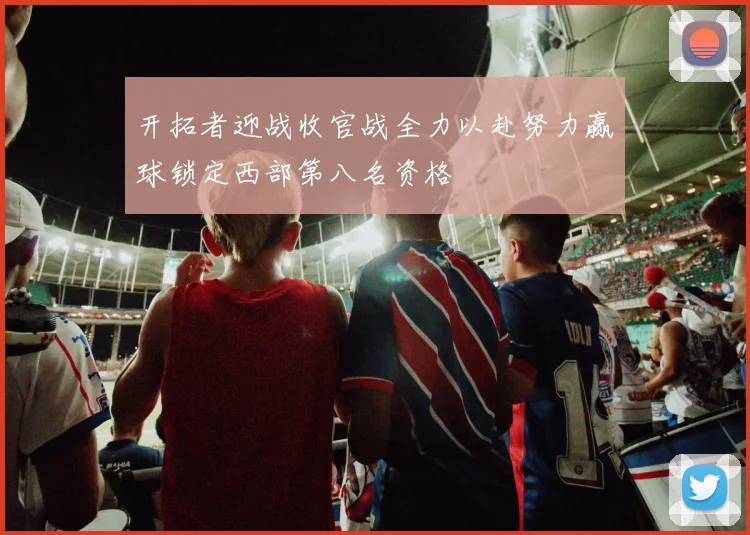 开拓者迎战收官战全力以赴努力赢球锁定西部第八名资格