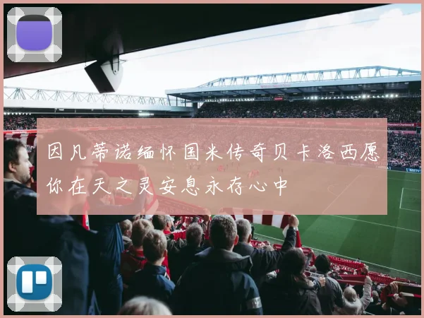因凡蒂诺缅怀国米传奇贝卡洛西愿你在天之灵安息永存心中