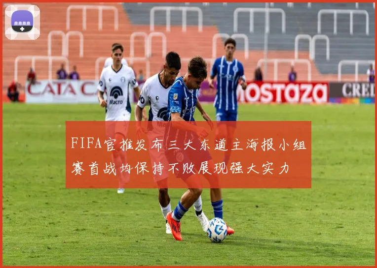 FIFA官推发布三大东道主海报小组赛首战均保持不败展现强大实力