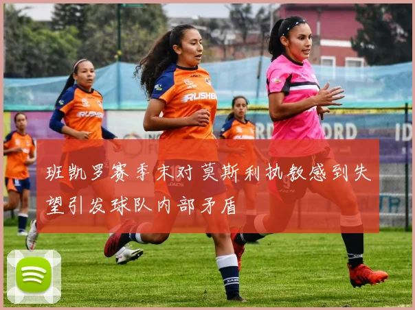 班凯罗赛季末对莫斯利执教感到失望引发球队内部矛盾