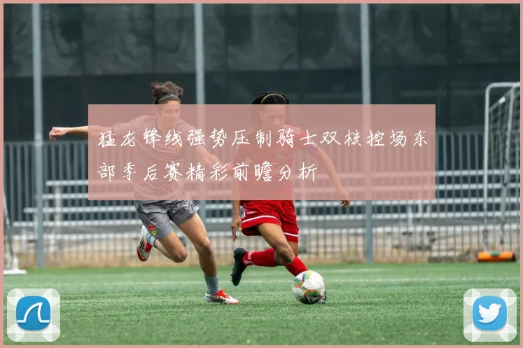 猛龙锋线强势压制骑士双核控场东部季后赛精彩前瞻分析