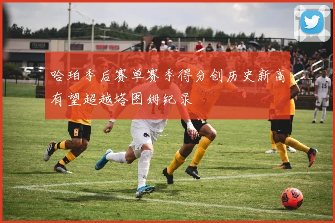 哈珀季后赛单赛季得分创历史新高有望超越塔图姆纪录