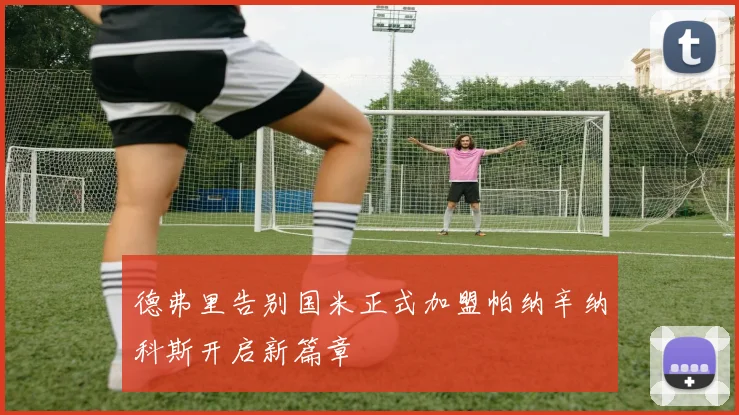 德弗里告别国米正式加盟帕纳辛纳科斯开启新篇章