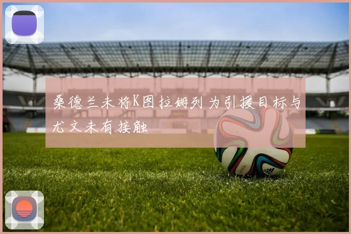 桑德兰未将K图拉姆列为引援目标与尤文未有接触