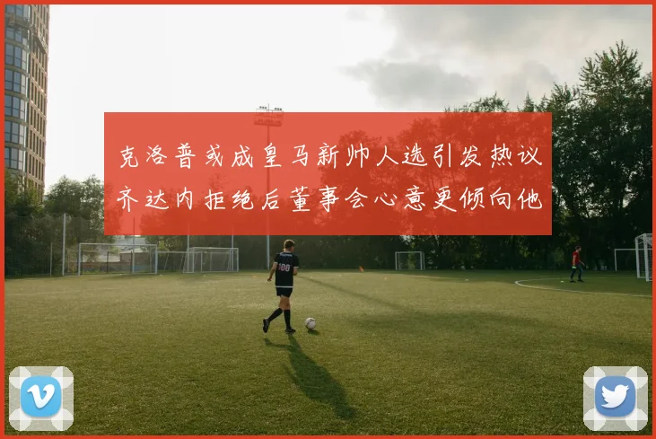 克洛普或成皇马新帅人选引发热议齐达内拒绝后董事会心意更倾向他