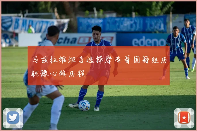 马兹拉维坦言选择摩洛哥国籍经历犹豫心路历程
