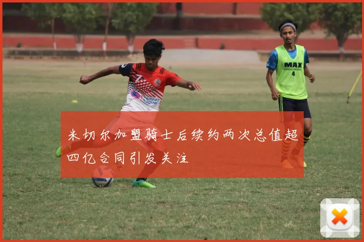 米切尔加盟骑士后续约两次总值超四亿合同引发关注