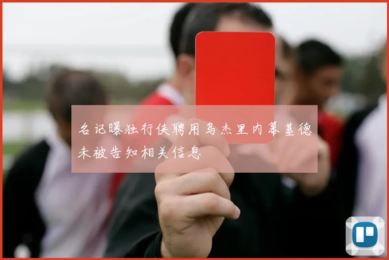 名记曝独行侠聘用乌杰里内幕基德未被告知相关信息