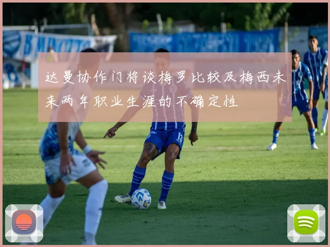 达曼协作门将谈梅罗比较及梅西未来两年职业生涯的不确定性