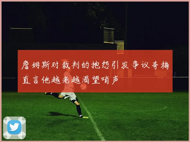 詹姆斯对裁判的抱怨引发争议夸梅直言他越老越渴望哨声