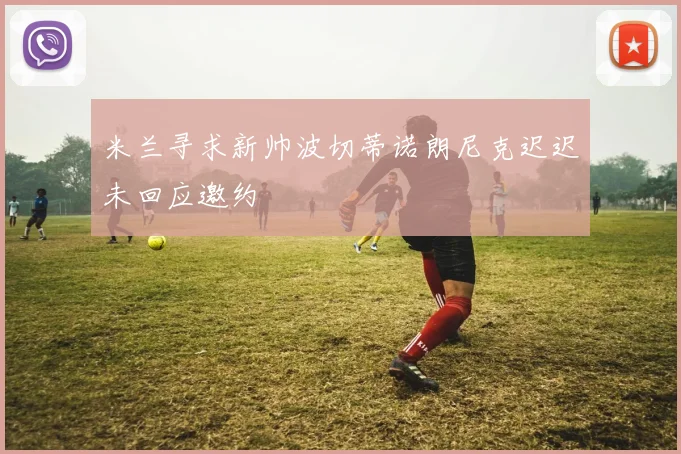 米兰寻求新帅波切蒂诺朗尼克迟迟未回应邀约