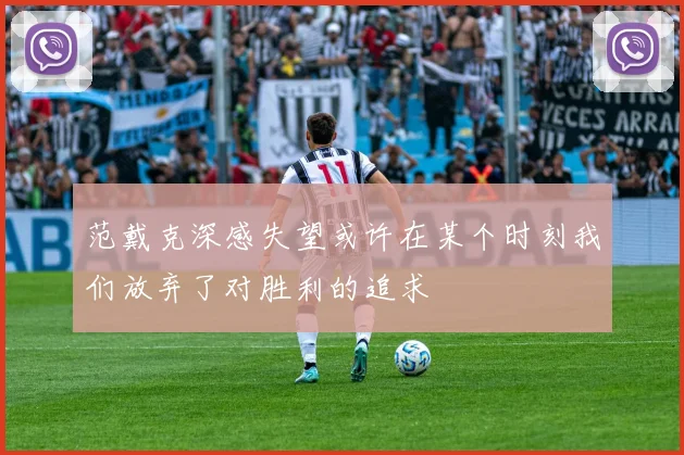 范戴克深感失望或许在某个时刻我们放弃了对胜利的追求