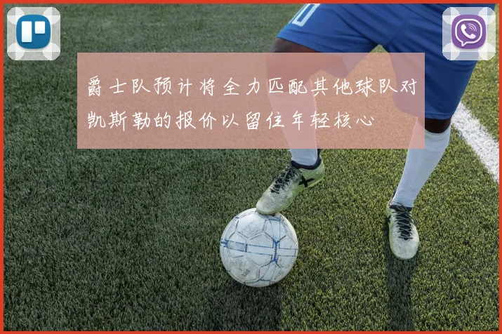 爵士队预计将全力匹配其他球队对凯斯勒的报价以留住年轻核心