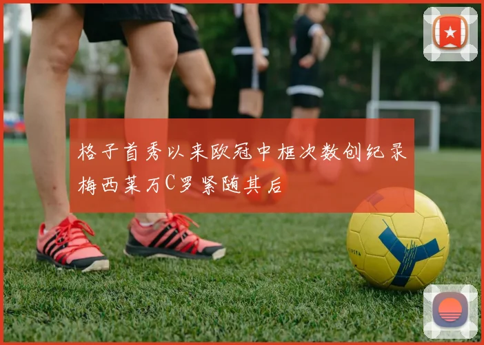 格子首秀以来欧冠中框次数创纪录梅西莱万C罗紧随其后