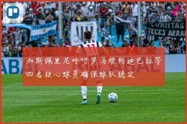 加斯佩里尼呼吁罗马续约迪巴拉等四名核心球员确保球队稳定