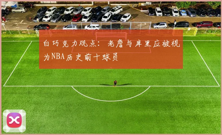 白巧克力观点：老詹与库里应被视为NBA历史前十球员