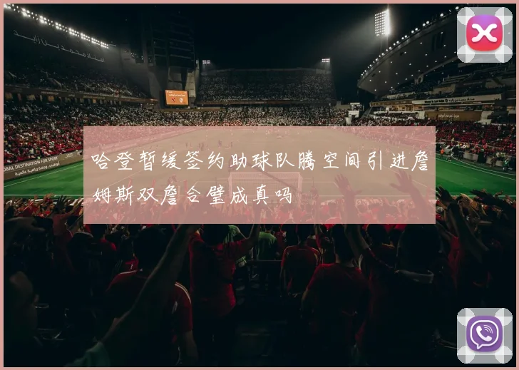 哈登暂缓签约助球队腾空间引进詹姆斯双詹合璧成真吗