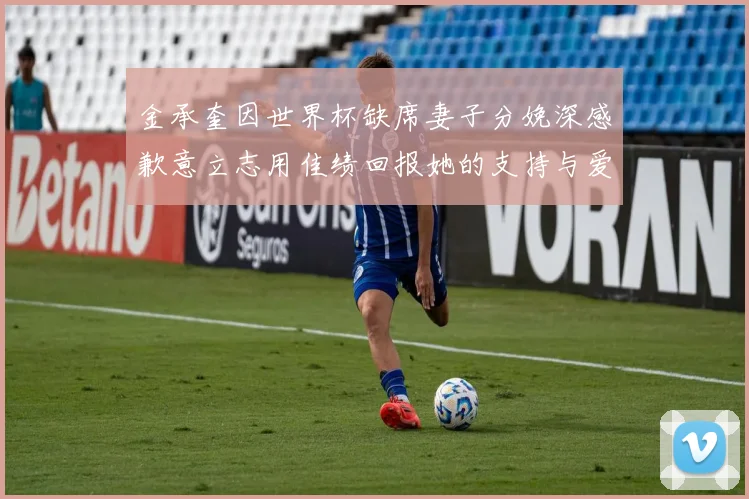 金承奎因世界杯缺席妻子分娩深感歉意立志用佳绩回报她的支持与爱