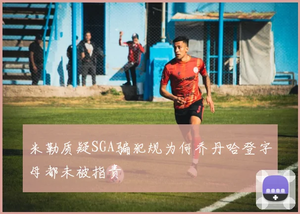 米勒质疑SGA骗犯规为何乔丹哈登字母都未被指责