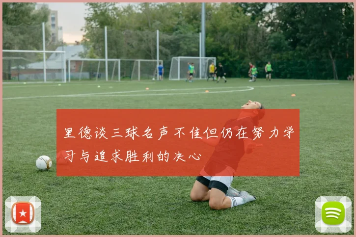 里德谈三球名声不佳但仍在努力学习与追求胜利的决心