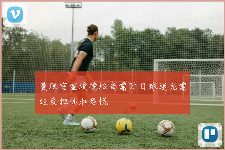 曼联官宣埃德松尚需时日球迷无需过度担忧和恐慌